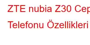 ZTE nubia Z30 Cep Telefonu Özellikleri