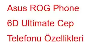 Asus ROG Phone 6D Ultimate Cep Telefonu Özellikleri