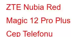 ZTE Nubia Red Magic 12 Pro Plus Cep Telefonu Özellikleri