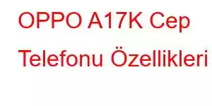 OPPO A17K Cep Telefonu Özellikleri