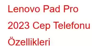 Lenovo Pad Pro 2023 Cep Telefonu Özellikleri