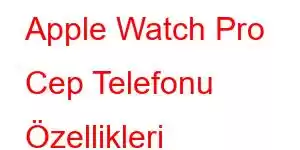 Apple Watch Pro Cep Telefonu Özellikleri