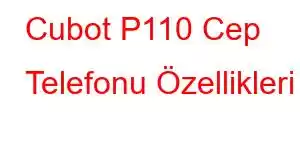 Cubot P110 Cep Telefonu Özellikleri