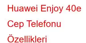 Huawei Enjoy 40e Cep Telefonu Özellikleri