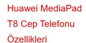 Huawei MediaPad T8 Cep Telefonu Özellikleri