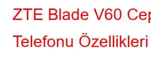 ZTE Blade V60 Cep Telefonu Özellikleri