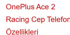 OnePlus Ace 2 Racing Cep Telefonu Özellikleri