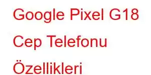 Google Pixel G18 Cep Telefonu Özellikleri