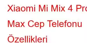 Xiaomi Mi Mix 4 Pro Max Cep Telefonu Özellikleri