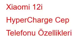 Xiaomi 12i HyperCharge Cep Telefonu Özellikleri