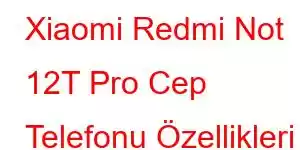 Xiaomi Redmi Not 12T Pro Cep Telefonu Özellikleri