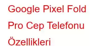 Google Pixel Fold Pro Cep Telefonu Özellikleri