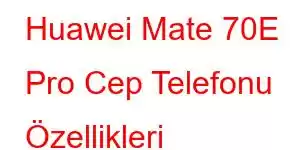 Huawei Mate 70E Pro Cep Telefonu Özellikleri