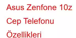 Asus Zenfone 10z Cep Telefonu Özellikleri