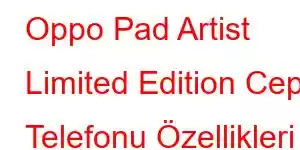 Oppo Pad Artist Limited Edition Cep Telefonu Özellikleri