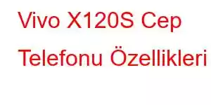 Vivo X120S Cep Telefonu Özellikleri