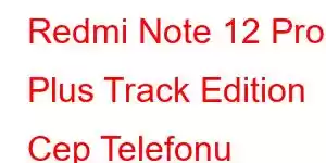 Redmi Note 12 Pro Plus Track Edition Cep Telefonu Özellikleri