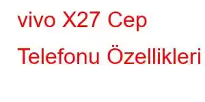 vivo X27 Cep Telefonu Özellikleri