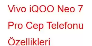 Vivo iQOO Neo 7 Pro Cep Telefonu Özellikleri