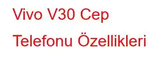 Vivo V30 Cep Telefonu Özellikleri