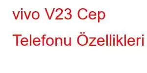 vivo V23 Cep Telefonu Özellikleri