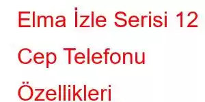 Elma İzle Serisi 12 Cep Telefonu Özellikleri