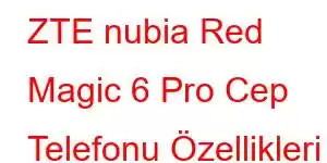 ZTE nubia Red Magic 6 Pro Cep Telefonu Özellikleri