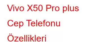 Vivo X50 Pro plus Cep Telefonu Özellikleri