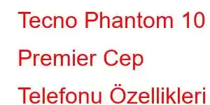 Tecno Phantom 10 Premier Cep Telefonu Özellikleri