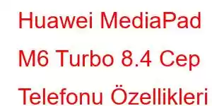 Huawei MediaPad M6 Turbo 8.4 Cep Telefonu Özellikleri