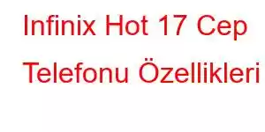 Infinix Hot 17 Cep Telefonu Özellikleri