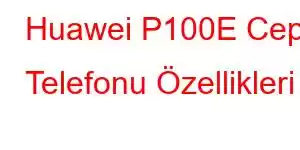 Huawei P100E Cep Telefonu Özellikleri