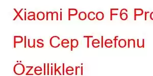 Xiaomi Poco F6 Pro Plus Cep Telefonu Özellikleri