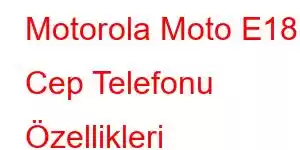 Motorola Moto E18 Cep Telefonu Özellikleri