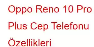 Oppo Reno 10 Pro Plus Cep Telefonu Özellikleri