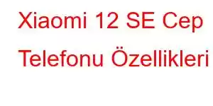 Xiaomi 12 SE Cep Telefonu Özellikleri