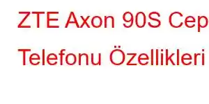 ZTE Axon 90S Cep Telefonu Özellikleri