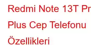 Redmi Note 13T Pro Plus Cep Telefonu Özellikleri