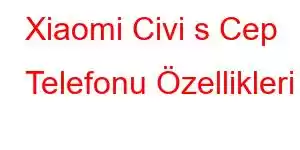 Xiaomi Civi s Cep Telefonu Özellikleri