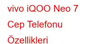 vivo iQOO Neo 7 Cep Telefonu Özellikleri