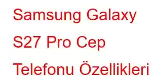 Samsung Galaxy S27 Pro Cep Telefonu Özellikleri