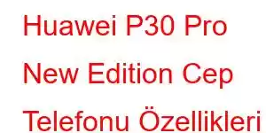 Huawei P30 Pro New Edition Cep Telefonu Özellikleri