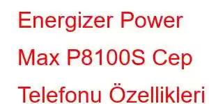 Energizer Power Max P8100S Cep Telefonu Özellikleri