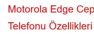 Motorola Edge Cep Telefonu Özellikleri