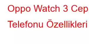 Oppo Watch 3 Cep Telefonu Özellikleri