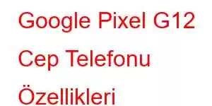 Google Pixel G12 Cep Telefonu Özellikleri