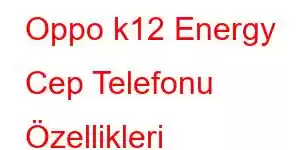 Oppo k12 Energy Cep Telefonu Özellikleri