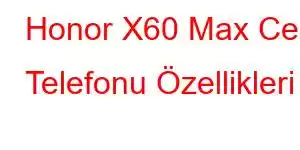 Honor X60 Max Cep Telefonu Özellikleri