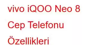 vivo iQOO Neo 8 Cep Telefonu Özellikleri