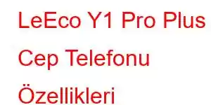 LeEco Y1 Pro Plus Cep Telefonu Özellikleri